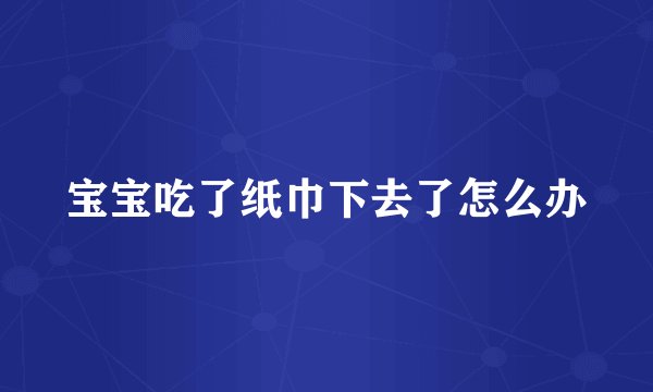 宝宝吃了纸巾下去了怎么办
