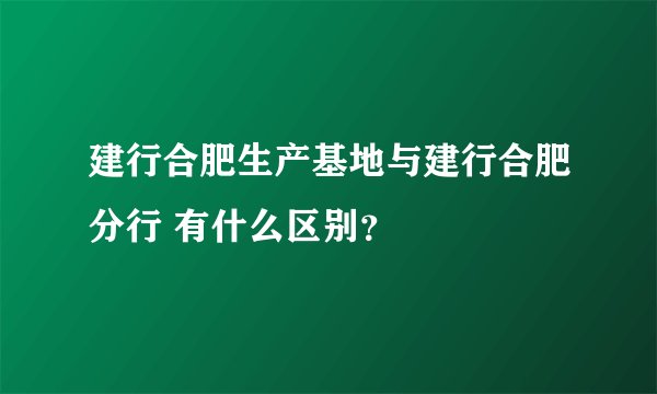 建行合肥生产基地与建行合肥分行 有什么区别？