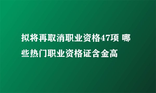 拟将再取消职业资格47项 哪些热门职业资格证含金高