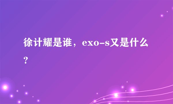 徐计耀是谁，exo-s又是什么？