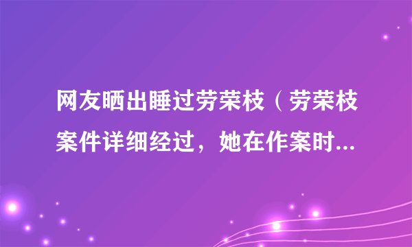 网友晒出睡过劳荣枝（劳荣枝案件详细经过，她在作案时充当了什么角色到底有无亲自动手）