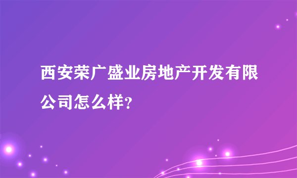 西安荣广盛业房地产开发有限公司怎么样？