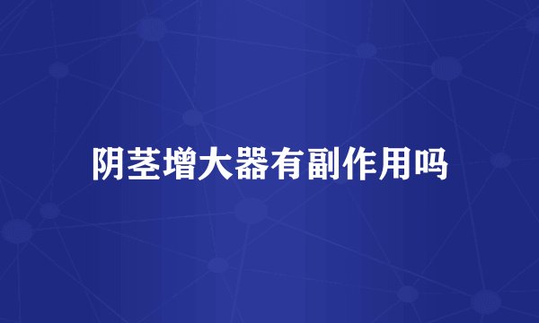 阴茎增大器有副作用吗