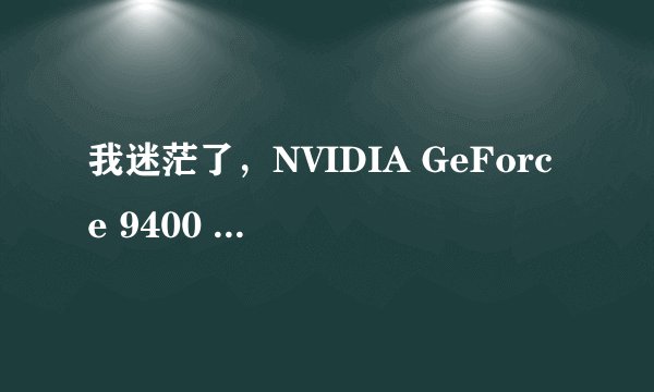 我迷茫了，NVIDIA GeForce 9400 GT 你是什么啊？
