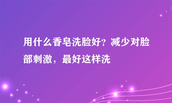 用什么香皂洗脸好？减少对脸部刺激，最好这样洗