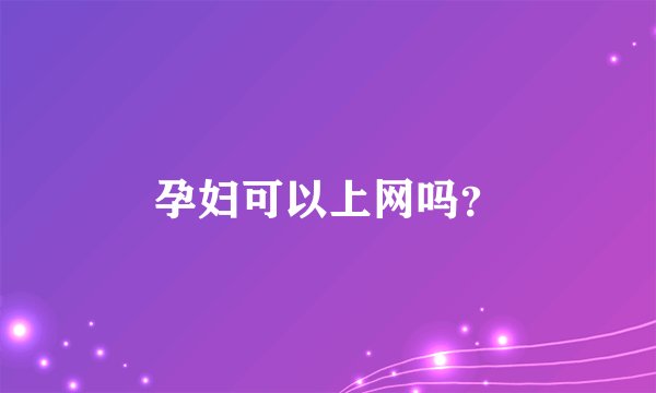 孕妇可以上网吗？