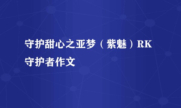 守护甜心之亚梦(紫魅)RK守护者作文
