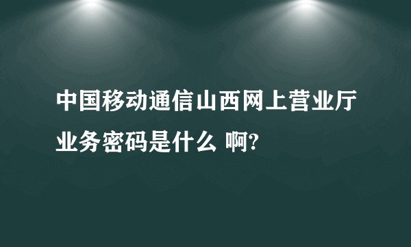 中国移动通信山西网上营业厅业务密码是什么 啊?