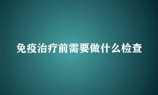 免疫治疗前需要做什么检查
