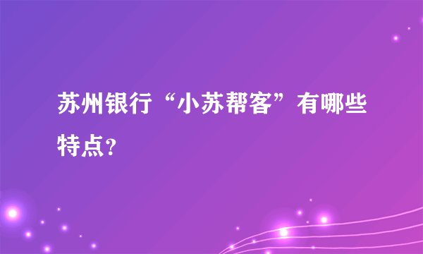 苏州银行“小苏帮客”有哪些特点？