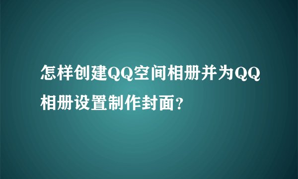 怎样创建QQ空间相册并为QQ相册设置制作封面？