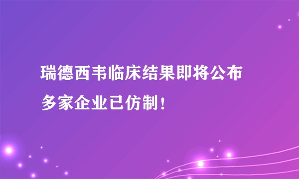 瑞德西韦临床结果即将公布 多家企业已仿制！