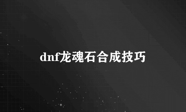 dnf龙魂石合成技巧