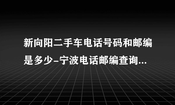 新向阳二手车电话号码和邮编是多少-宁波电话邮编查询-图吧地图