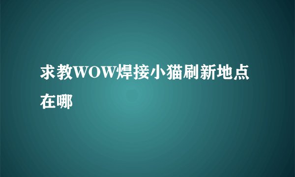求教WOW焊接小猫刷新地点在哪