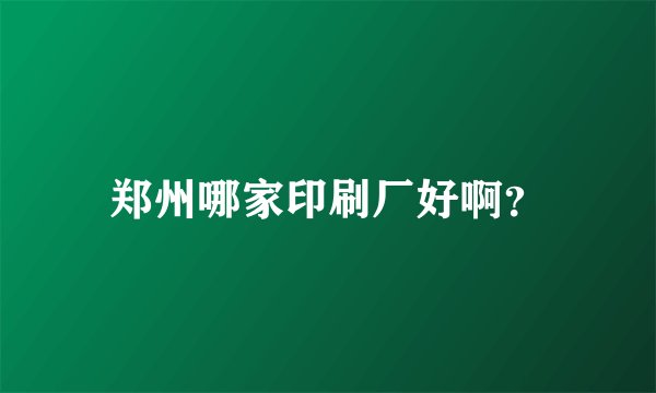 郑州哪家印刷厂好啊？