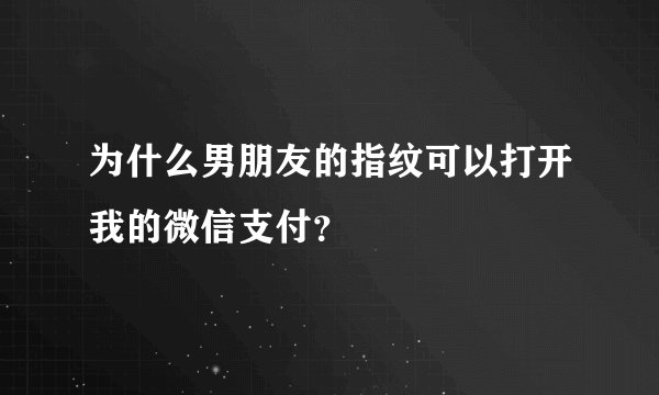 为什么男朋友的指纹可以打开我的微信支付?