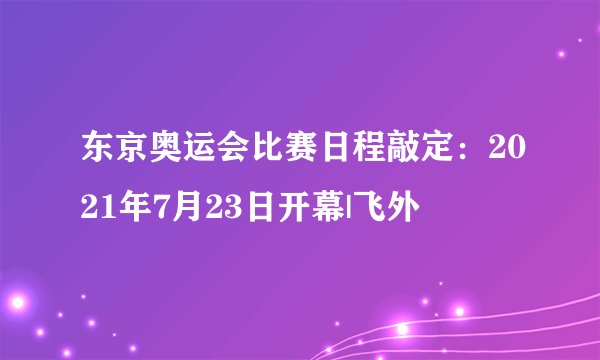 东京奥运会比赛日程敲定：2021年7月23日开幕|飞外