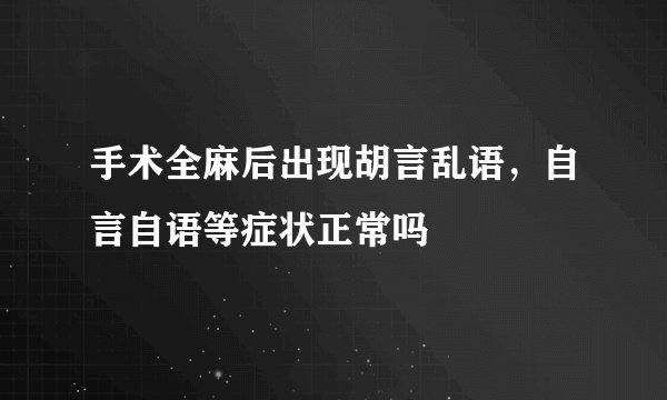手术全麻后出现胡言乱语，自言自语等症状正常吗
