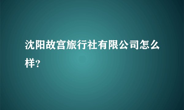 沈阳故宫旅行社有限公司怎么样？