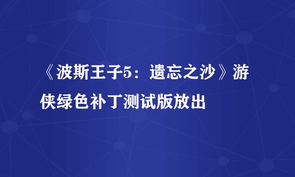 《波斯王子5：遗忘之沙》游侠绿色补丁测试版放出