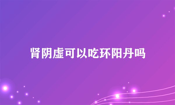肾阴虚可以吃环阳丹吗