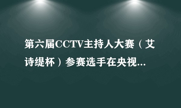 第六届CCTV主持人大赛（艾诗缇杯）参赛选手在央视播出的具体时间