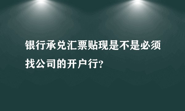 银行承兑汇票贴现是不是必须找公司的开户行？