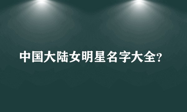 中国大陆女明星名字大全？
