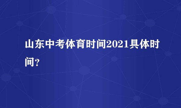 山东中考体育时间2021具体时间？