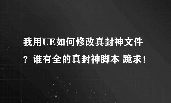 我用UE如何修改真封神文件?谁有全的真封神脚本 跪求!