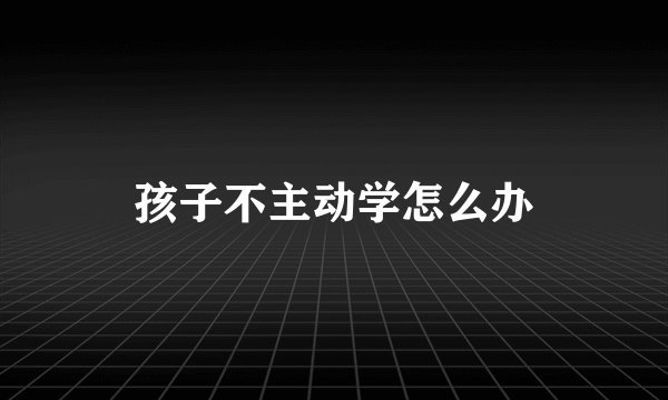 孩子不主动学怎么办