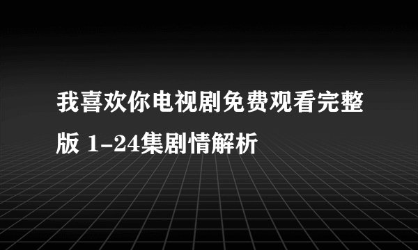 我喜欢你电视剧免费观看完整版 1-24集剧情解析