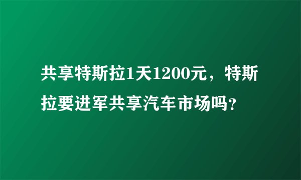 共享特斯拉1天1200元，特斯拉要进军共享汽车市场吗？
