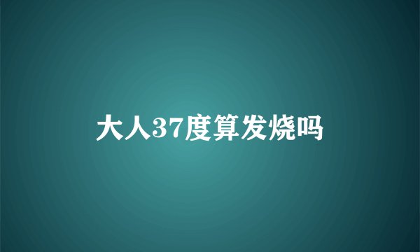 大人37度算发烧吗