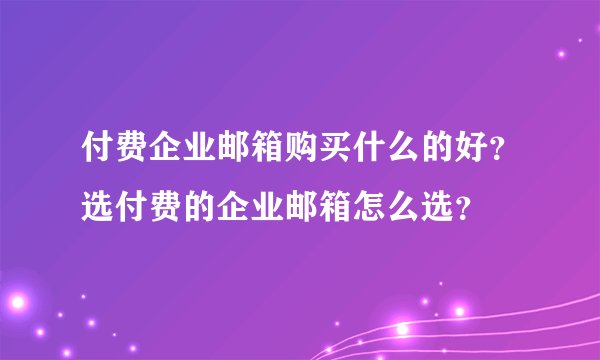 付费企业邮箱购买什么的好？选付费的企业邮箱怎么选？