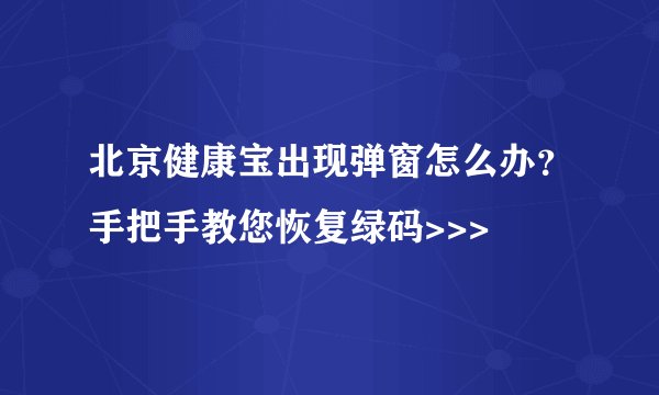 北京健康宝出现弹窗怎么办？手把手教您恢复绿码>>>