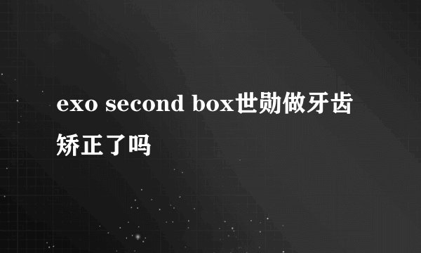exo second box世勋做牙齿矫正了吗