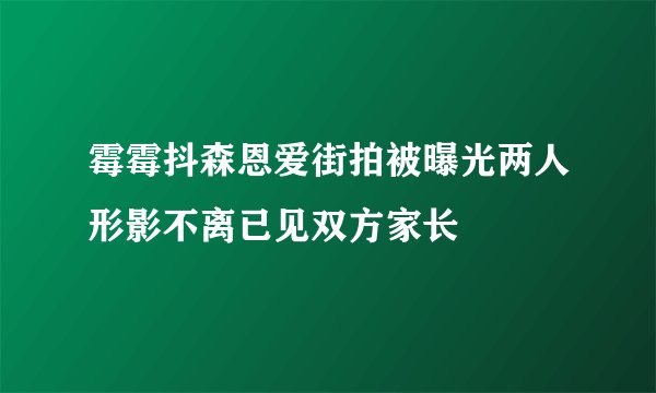 霉霉抖森恩爱街拍被曝光两人形影不离已见双方家长