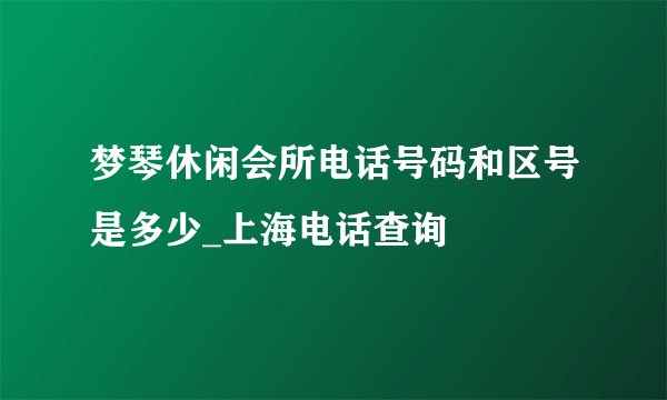 梦琴休闲会所电话号码和区号是多少_上海电话查询