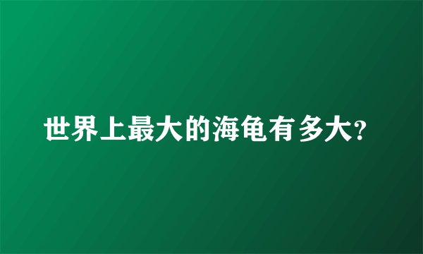 世界上最大的海龟有多大？
