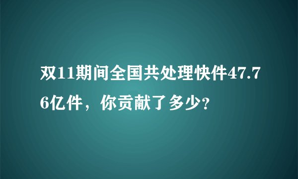 双11期间全国共处理快件47.76亿件，你贡献了多少？