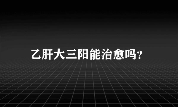 乙肝大三阳能治愈吗？
