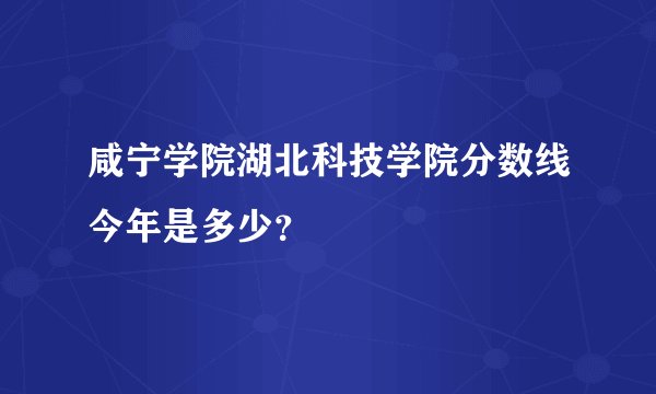 咸宁学院湖北科技学院分数线今年是多少？