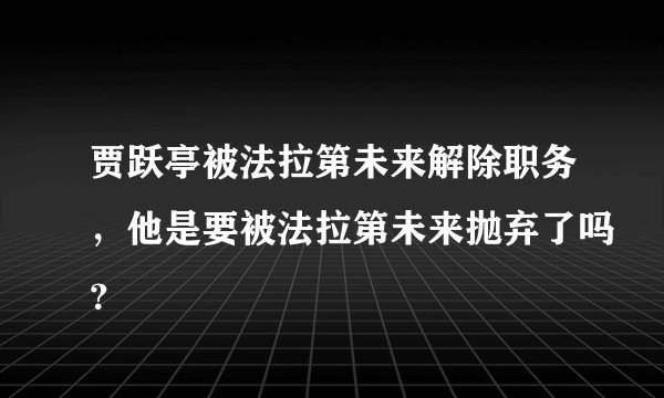 贾跃亭被法拉第未来解除职务，他是要被法拉第未来抛弃了吗？