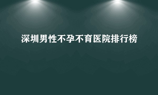 深圳男性不孕不育医院排行榜