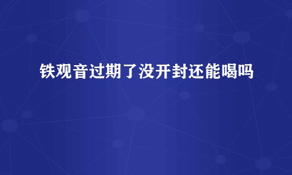铁观音过期了没开封还能喝吗