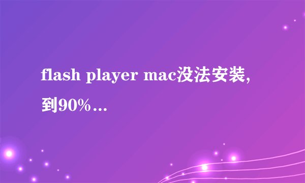 flash player mac没法安装,到90%就不动了,然显示没法安装