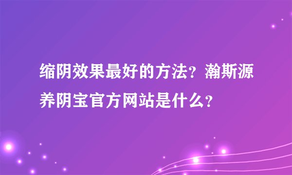 缩阴效果最好的方法？瀚斯源养阴宝官方网站是什么？