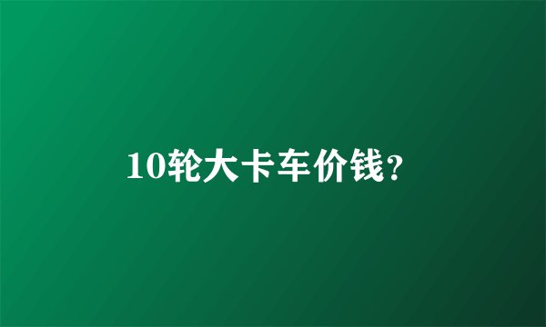 10轮大卡车价钱？